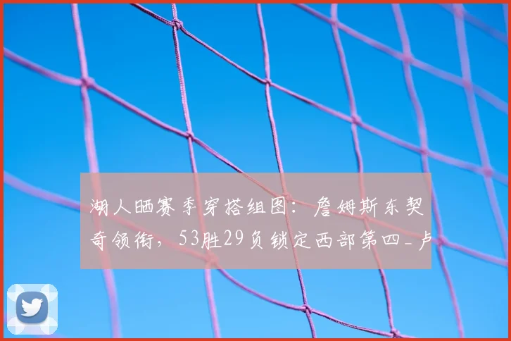 湖人晒赛季穿搭组图:詹姆斯东契奇领衔,53胜29负锁定西部第四_卢卡·东契奇_勒布朗·詹姆斯_常规赛