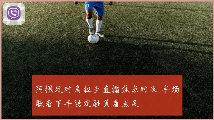 阿根廷对乌拉圭直播焦点对决 半场胶着下半场定胜负看点足