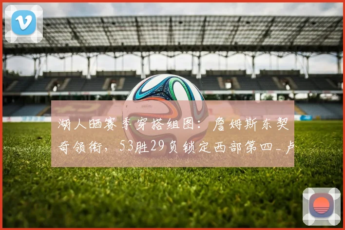 湖人晒赛季穿搭组图:詹姆斯东契奇领衔,53胜29负锁定西部第四_卢卡·东契奇_勒布朗·詹姆斯_常规赛