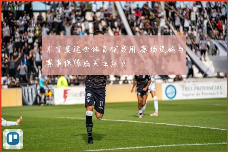 东京奥运会体育馆启用 赛场设施与赛事保障成关注焦点