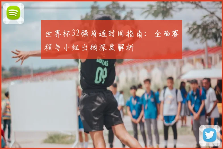 世界杯32强角逐时间指南：全面赛程与小组出线深度解析