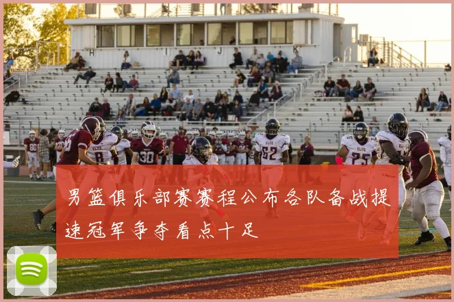 男篮俱乐部赛赛程公布各队备战提速冠军争夺看点十足