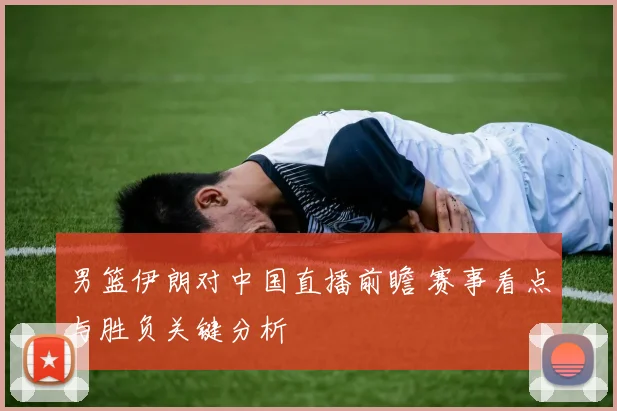 男篮伊朗对中国直播前瞻 赛事看点与胜负关键分析