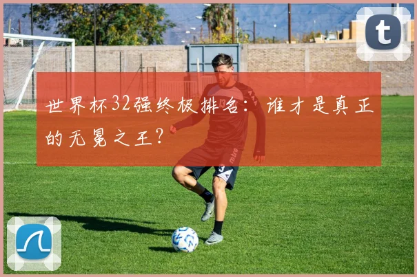 世界杯32强终极排名：谁才是真正的无冕之王？