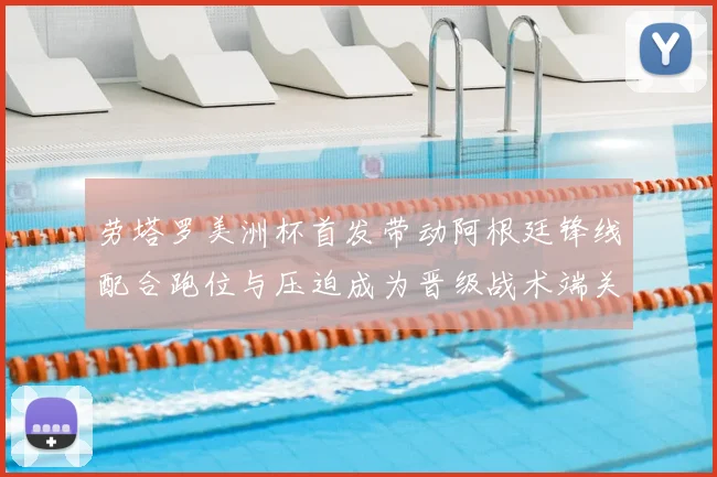 劳塔罗美洲杯首发带动阿根廷锋线配合跑位与压迫成为晋级战术端关键