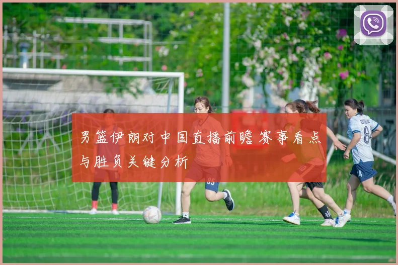 男篮伊朗对中国直播前瞻 赛事看点与胜负关键分析