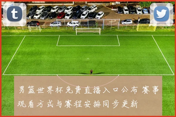 男篮世界杯免费直播入口公布 赛事观看方式与赛程安排同步更新