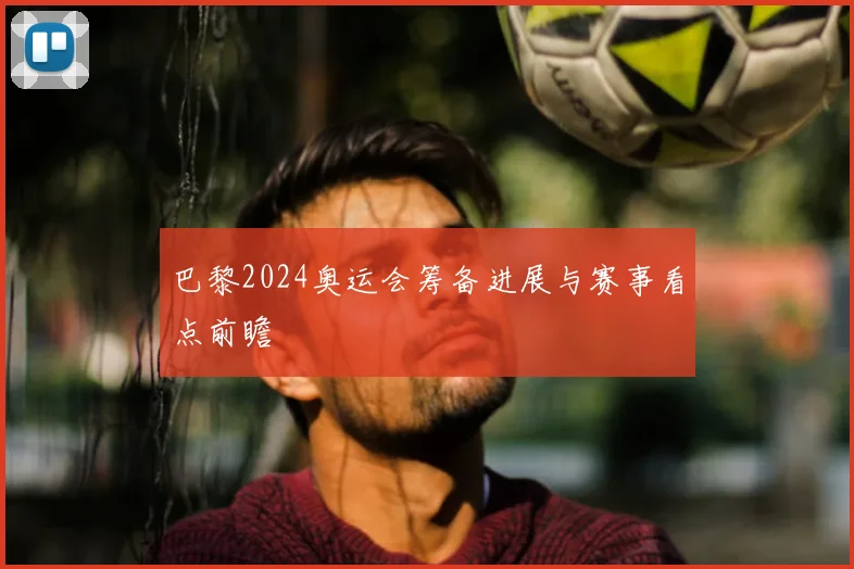巴黎2024奥运会筹备进展与赛事看点前瞻