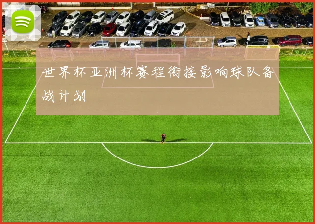 世界杯亚洲杯赛程衔接影响球队备战计划