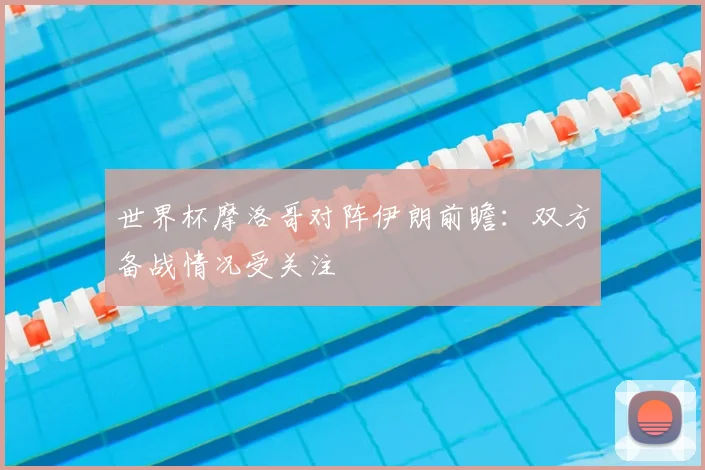 世界杯摩洛哥对阵伊朗前瞻：双方备战情况受关注