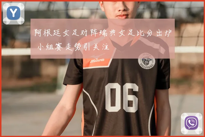 阿根廷女足对阵瑞典女足比分出炉 小组赛走势引关注
