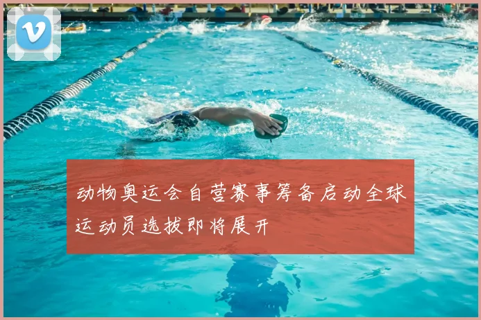 动物奥运会自营赛事筹备启动全球运动员选拔即将展开