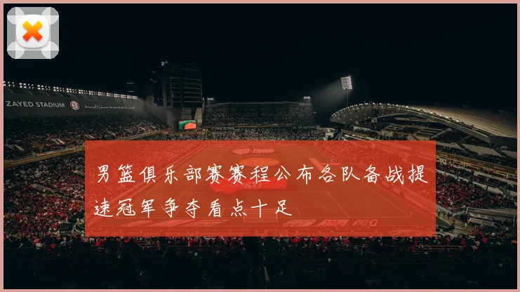 男篮俱乐部赛赛程公布各队备战提速冠军争夺看点十足
