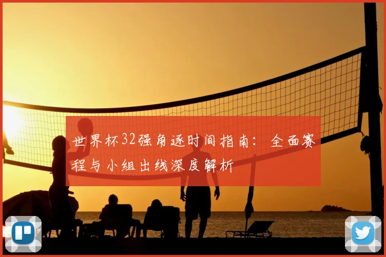 世界杯32强角逐时间指南：全面赛程与小组出线深度解析