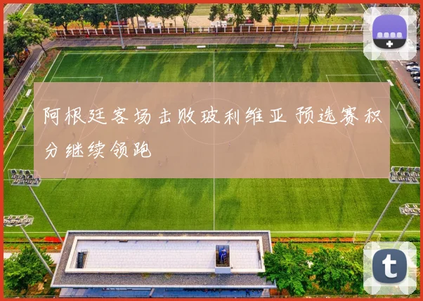 阿根廷客场击败玻利维亚 预选赛积分继续领跑
