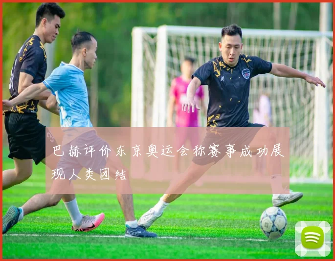 巴赫评价东京奥运会称赛事成功展现人类团结