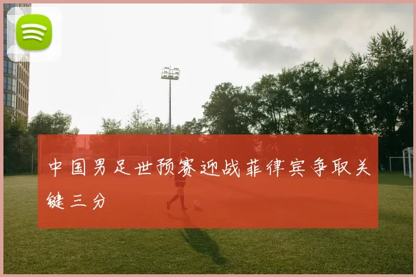 中国男足世预赛迎战菲律宾争取关键三分