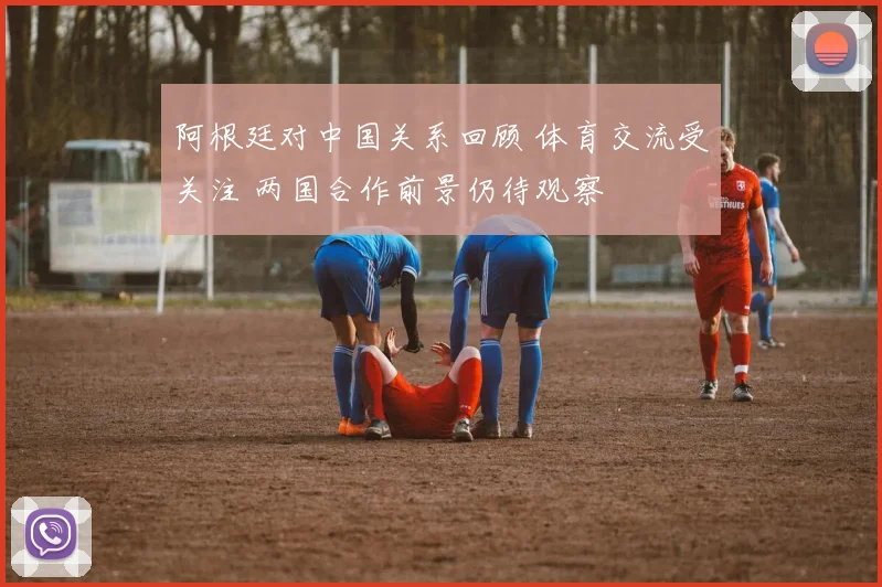 阿根廷对中国关系回顾 体育交流受关注 两国合作前景仍待观察