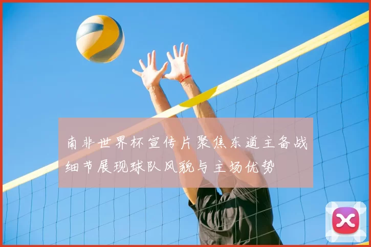 南非世界杯宣传片聚焦东道主备战细节展现球队风貌与主场优势