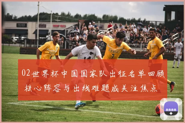 02世界杯中国国家队出征名单回顾 核心阵容与出线难题成关注焦点
