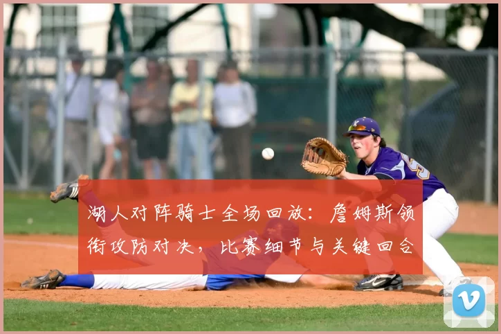 湖人对阵骑士全场回放：詹姆斯领衔攻防对决，比赛细节与关键回合一览