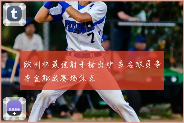 欧洲杯最佳射手榜出炉 多名球员争夺金靴成赛场焦点