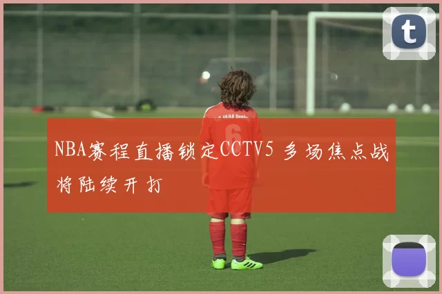 NBA赛程直播锁定CCTV5 多场焦点战将陆续开打