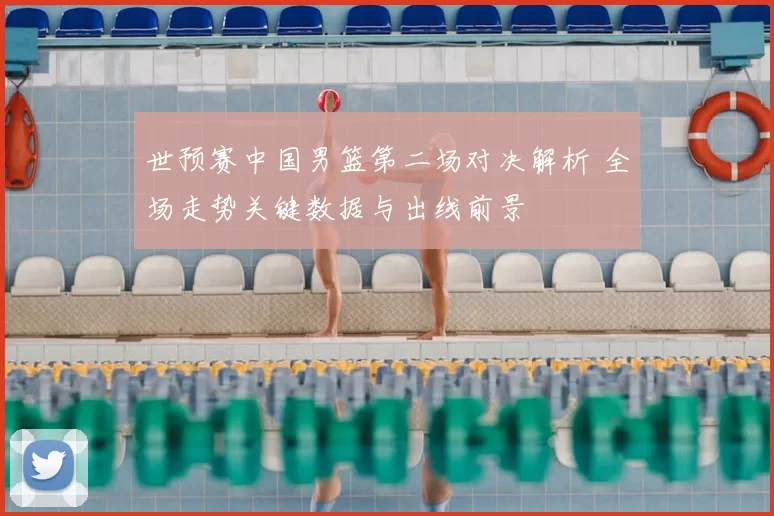 世预赛中国男篮第二场对决解析 全场走势关键数据与出线前景