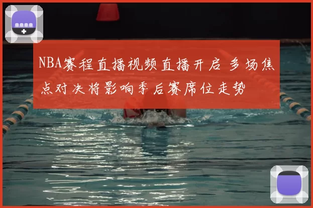 NBA赛程直播视频直播开启 多场焦点对决将影响季后赛席位走势