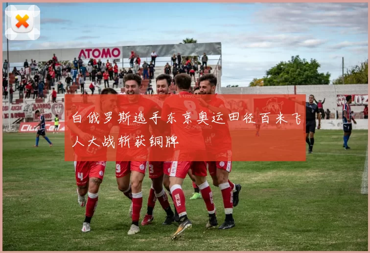 白俄罗斯选手东京奥运田径百米飞人大战斩获铜牌