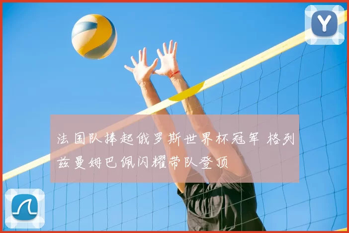 法国队捧起俄罗斯世界杯冠军 格列兹曼姆巴佩闪耀带队登顶