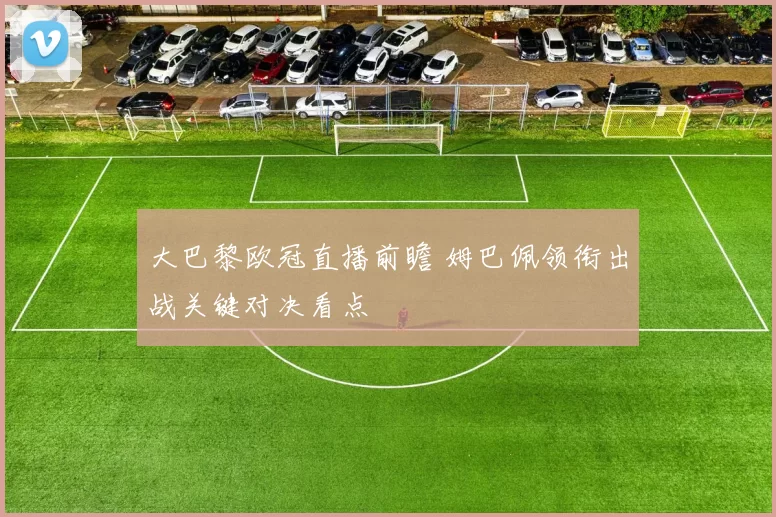 大巴黎欧冠直播前瞻 姆巴佩领衔出战关键对决看点