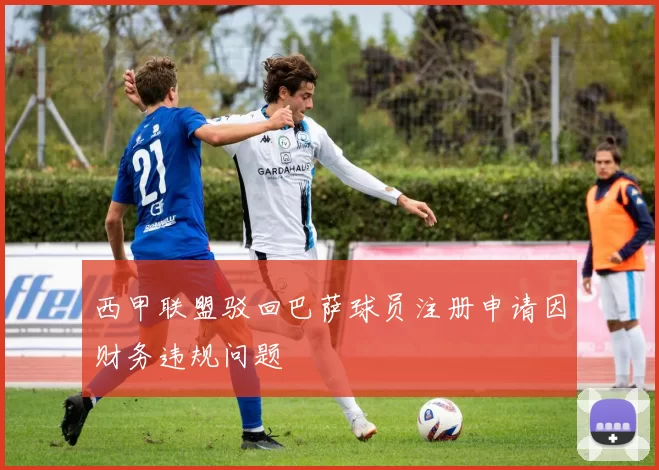 西甲联盟驳回巴萨球员注册申请因财务违规问题