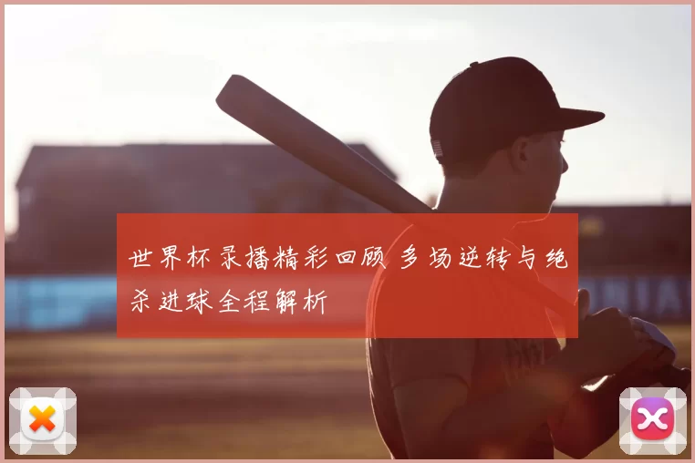 世界杯录播精彩回顾 多场逆转与绝杀进球全程解析