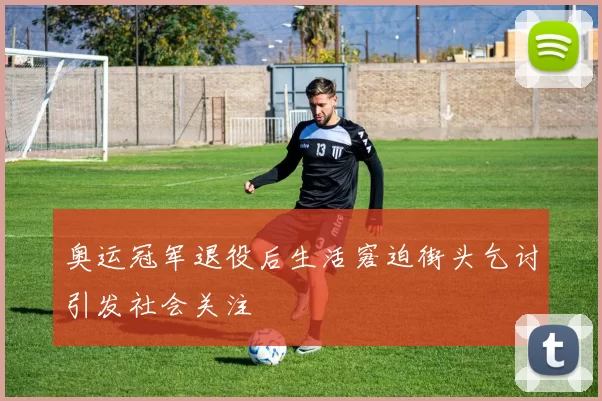 奥运冠军退役后生活窘迫街头乞讨引发社会关注