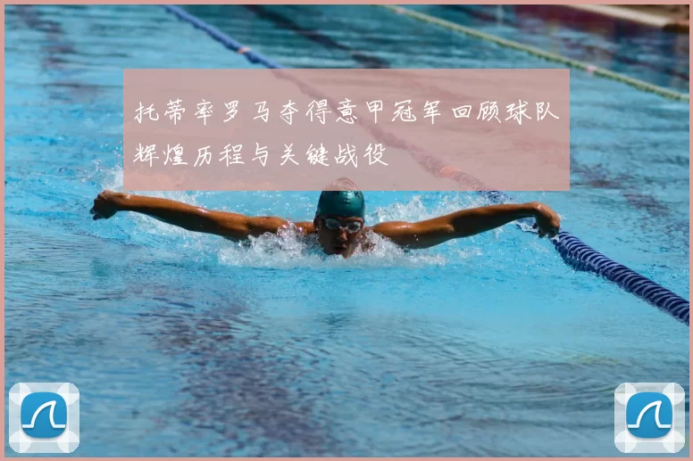 托蒂率罗马夺得意甲冠军回顾球队辉煌历程与关键战役