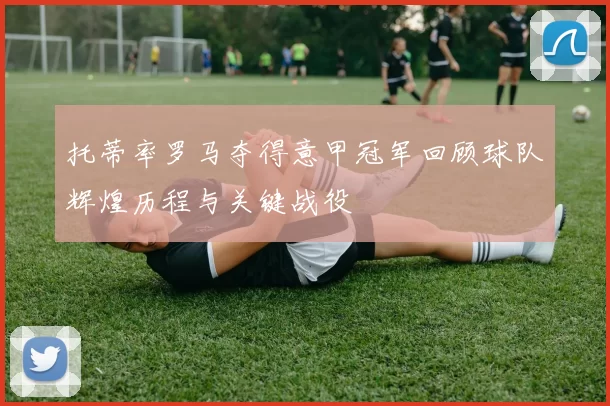 托蒂率罗马夺得意甲冠军回顾球队辉煌历程与关键战役