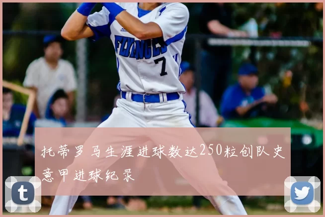 托蒂罗马生涯进球数达250粒创队史意甲进球纪录