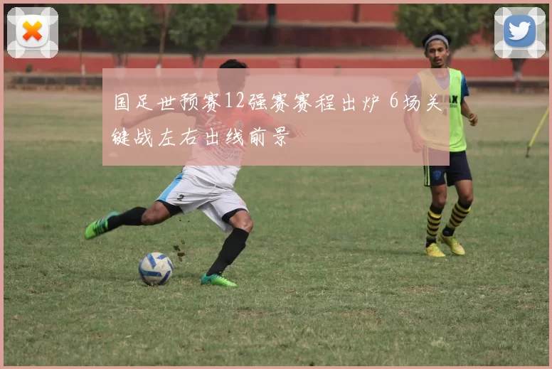 国足世预赛12强赛赛程出炉 6场关键战左右出线前景