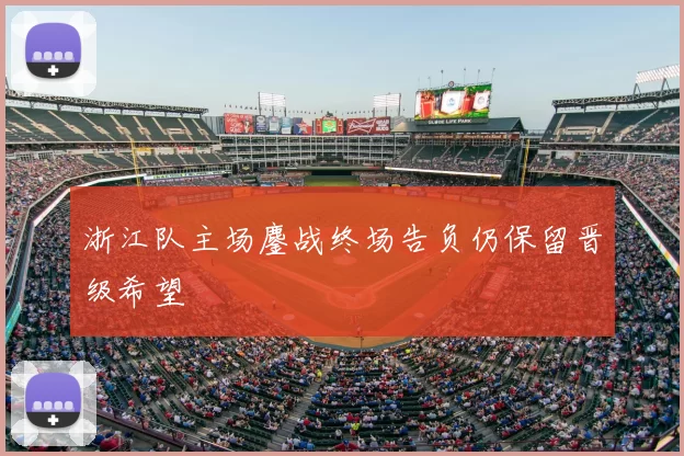 浙江队主场鏖战终场告负仍保留晋级希望