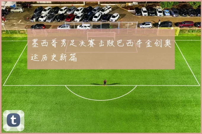 墨西哥男足决赛击败巴西夺金创奥运历史新篇