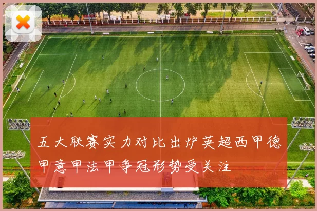 五大联赛实力对比出炉英超西甲德甲意甲法甲争冠形势受关注