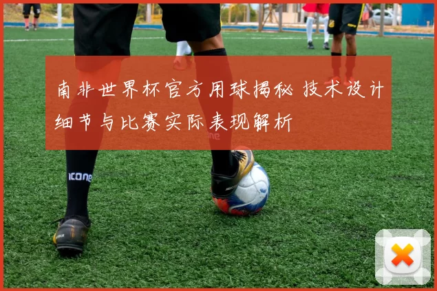 南非世界杯官方用球揭秘 技术设计细节与比赛实际表现解析