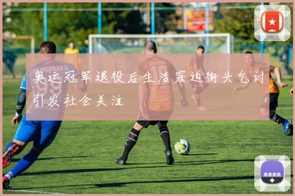 奥运冠军退役后生活窘迫街头乞讨引发社会关注