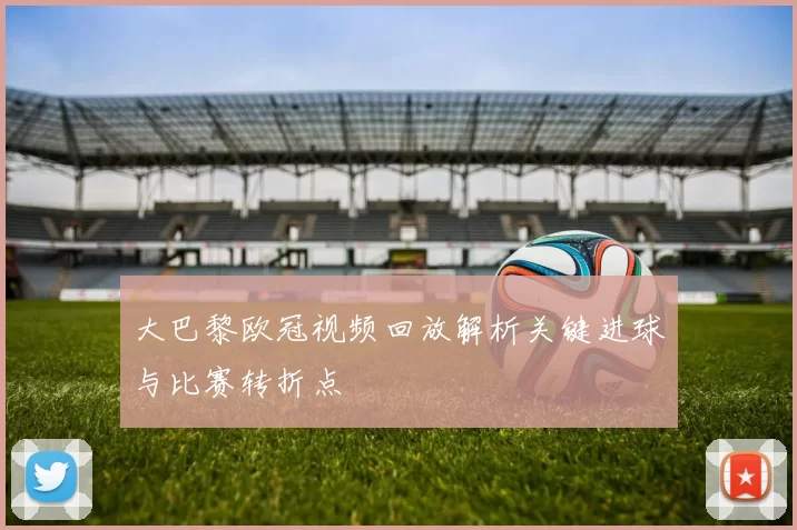 大巴黎欧冠视频回放解析关键进球与比赛转折点
