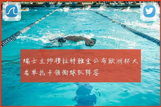 瑞士主帅穆拉特雅金公布欧洲杯大名单扎卡领衔球队阵容