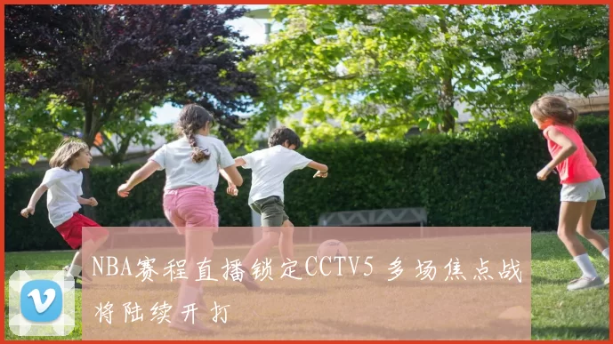 NBA赛程直播锁定CCTV5 多场焦点战将陆续开打
