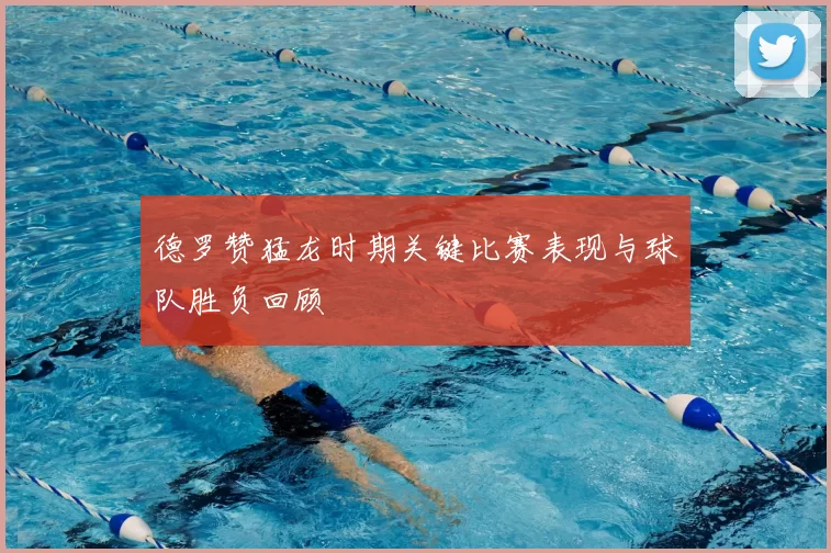 德罗赞猛龙时期关键比赛表现与球队胜负回顾