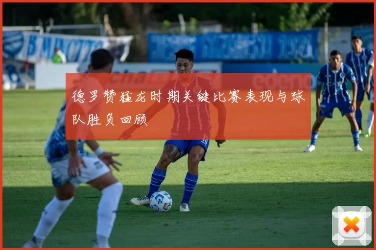 德罗赞猛龙时期关键比赛表现与球队胜负回顾