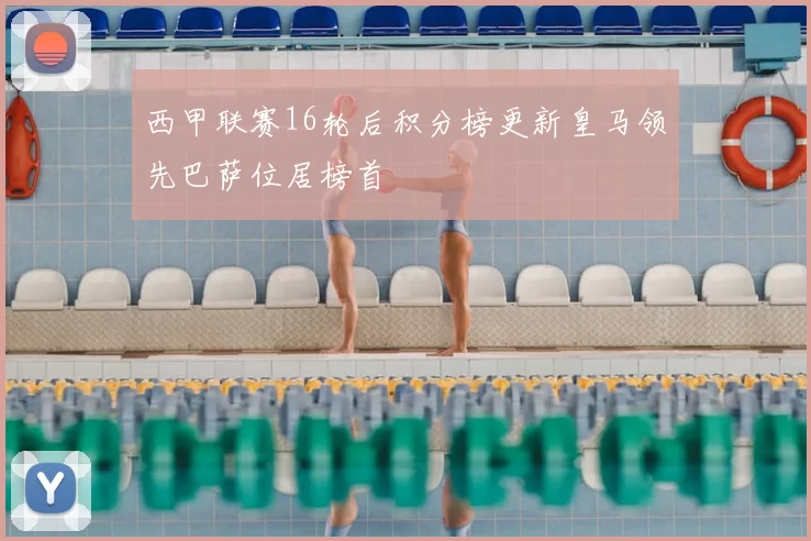 西甲联赛16轮后积分榜更新皇马领先巴萨位居榜首